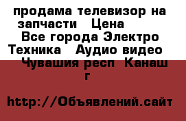 продама телевизор на запчасти › Цена ­ 500 - Все города Электро-Техника » Аудио-видео   . Чувашия респ.,Канаш г.